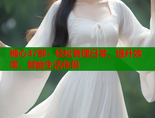 糖心37部：轻松管理日常，提升效率，智能生活伴侣  第1张