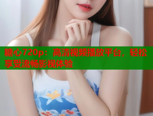 糖心720p：高清视频播放平台，轻松享受流畅影视体验  第1张