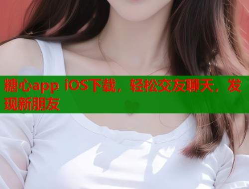 糖心app iOS下载，轻松交友聊天，发现新朋友  第1张
