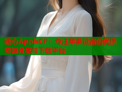 糖心AppleCP：专注苹果设备的优质资源分享与下载平台  第2张