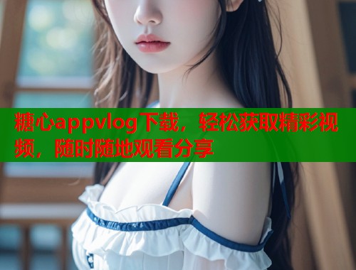 糖心appvlog下载，轻松获取精彩视频，随时随地观看分享  第1张