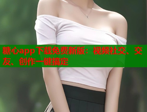 糖心app下载免费新版：视频社交、交友、创作一键搞定  第2张