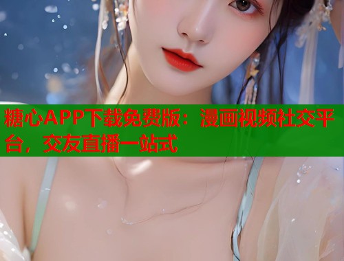糖心APP下载免费版：漫画视频社交平台，交友直播一站式  第1张