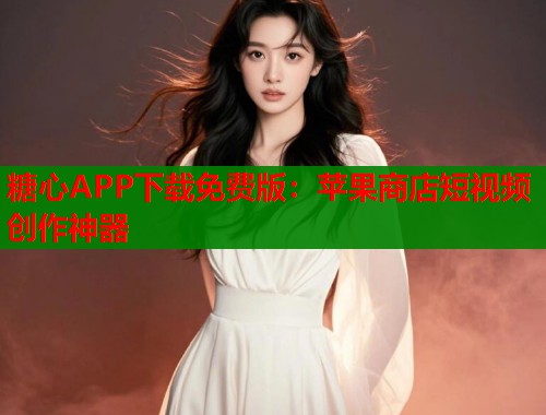 糖心APP下载免费版：苹果商店短视频创作神器  第1张