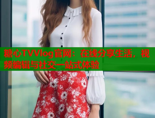糖心TVVlog官网：在线分享生活，视频编辑与社交一站式体验  第1张