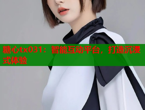 糖心tx031：智能互动平台，打造沉浸式体验  第1张