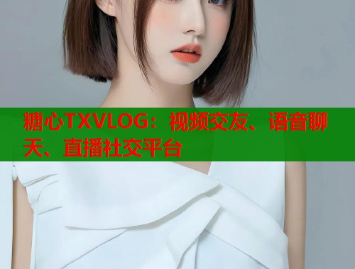 糖心TXVLOG：视频交友、语音聊天、直播社交平台  第1张