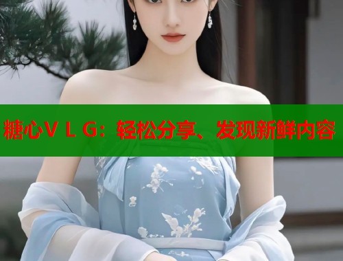 糖心V L G：轻松分享、发现新鲜内容  第1张