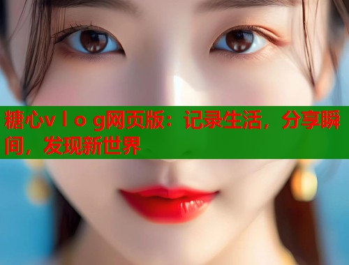 糖心v l o g网页版：记录生活，分享瞬间，发现新世界  第1张