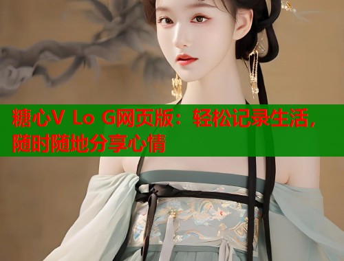 糖心V Lo G网页版：轻松记录生活，随时随地分享心情  第1张