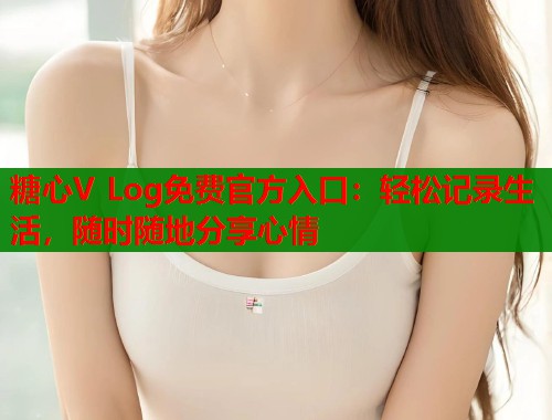 糖心V Log免费官方入口：轻松记录生活，随时随地分享心情  第1张