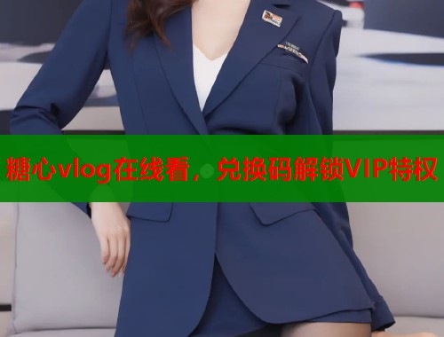 糖心vlog在线看，兑换码解锁VIP特权  第1张