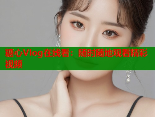 糖心Vlog在线看：随时随地观看精彩视频  第1张