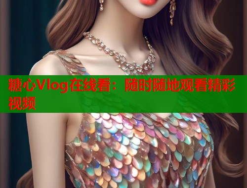 糖心Vlog在线看：随时随地观看精彩视频  第2张