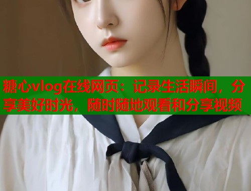 糖心vlog在线网页：记录生活瞬间，分享美好时光，随时随地观看和分享视频  第1张