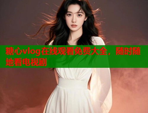 糖心vlog在线观看免费大全，随时随地看电视剧  第1张