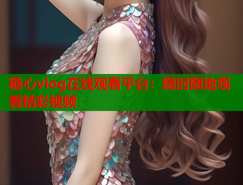 糖心vlog在线观看平台：随时随地观看精彩视频  第1张
