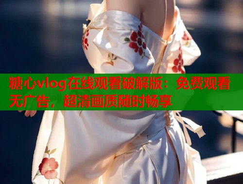 糖心vlog在线观看破解版：免费观看无广告，超清画质随时畅享  第1张