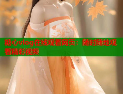 糖心vlog在线观看网页：随时随地观看精彩视频  第1张