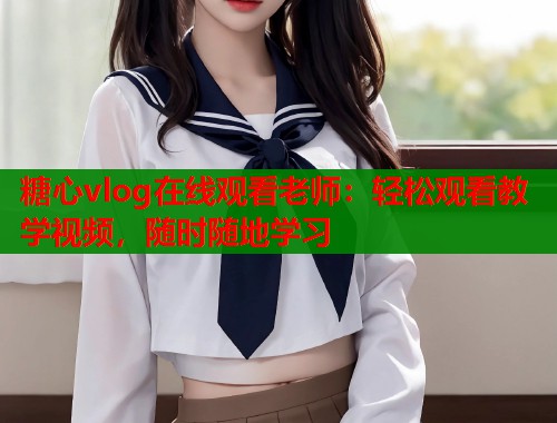 糖心vlog在线观看老师：轻松观看教学视频，随时随地学习  第2张
