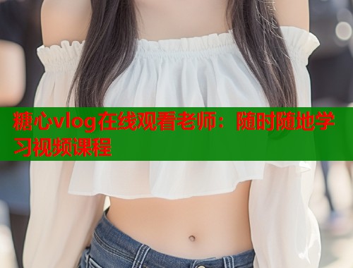 糖心vlog在线观看老师：随时随地学习视频课程  第2张