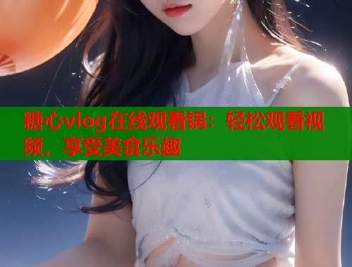 糖心vlog在线观看锅：轻松观看视频，享受美食乐趣  第1张