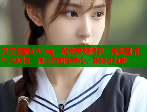 又又酱糖心Vlog，解锁无限精彩，搞笑剧情、生活妙招，满足你的好奇心，精彩不间断  第1张