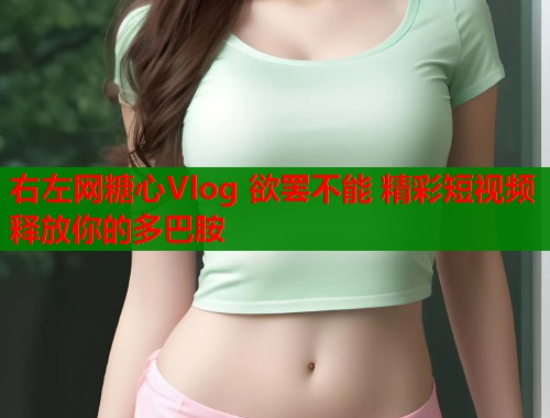 右左网糖心Vlog 欲罢不能 精彩短视频 释放你的多巴胺  第1张