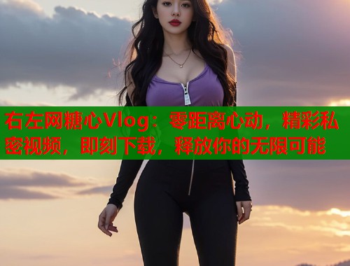 右左网糖心Vlog：零距离心动，精彩私密视频，即刻下载，释放你的无限可能  第1张