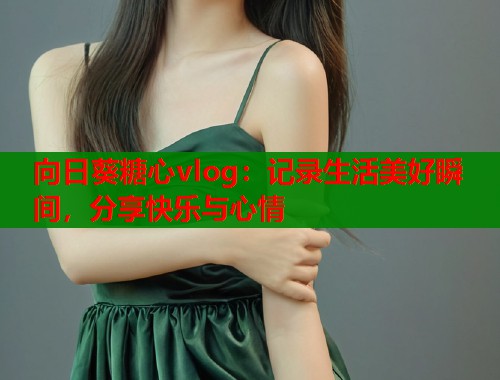 向日葵糖心vlog：记录生活美好瞬间，分享快乐与心情  第1张