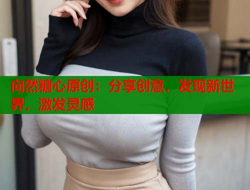 向然糖心原创：分享创意，发现新世界，激发灵感  第1张
