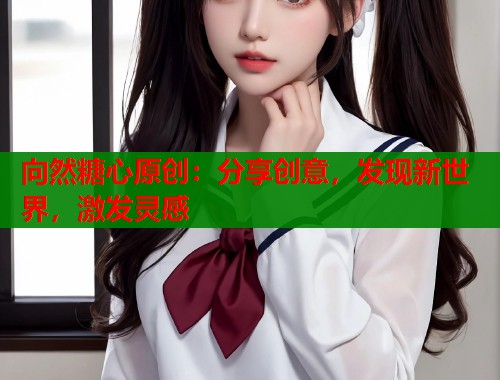 向然糖心原创：分享创意，发现新世界，激发灵感  第2张