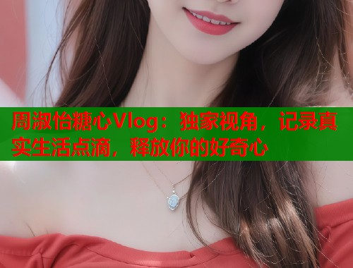 周淑怡糖心Vlog：独家视角，记录真实生活点滴，释放你的好奇心  第2张