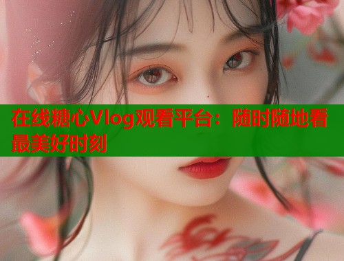 在线糖心Vlog观看平台：随时随地看最美好时刻  第2张