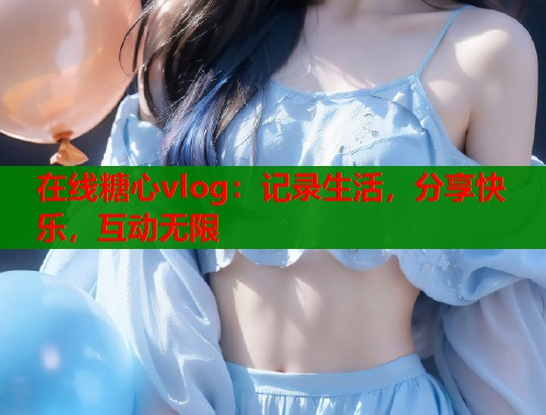 在线糖心vlog：记录生活，分享快乐，互动无限  第1张