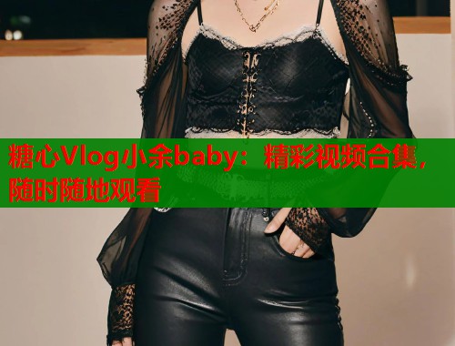 糖心Vlog小余baby：精彩视频合集，随时随地观看  第1张