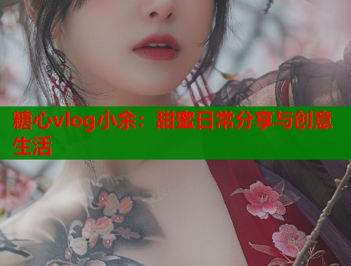 糖心vlog小余：甜蜜日常分享与创意生活  第1张