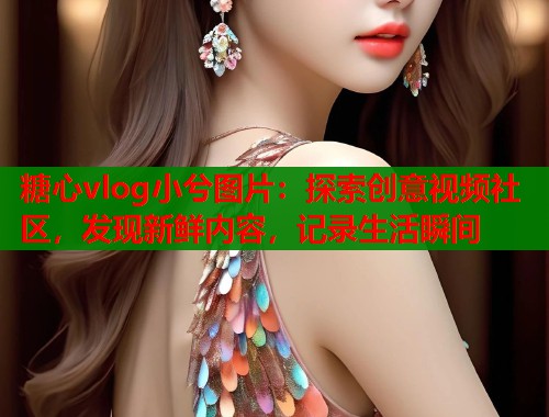 糖心vlog小兮图片：探索创意视频社区，发现新鲜内容，记录生活瞬间  第1张