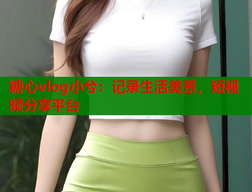 糖心vlog小兮：记录生活美景，短视频分享平台  第1张