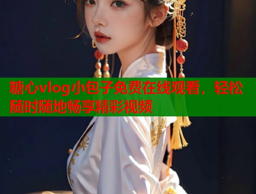 糖心vlog小包子免费在线观看，轻松随时随地畅享精彩视频  第1张