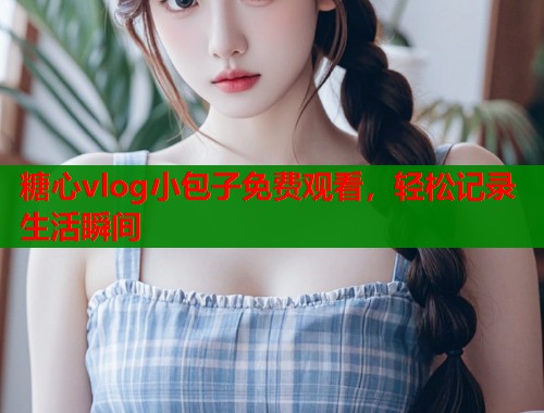 糖心vlog小包子免费观看，轻松记录生活瞬间  第2张