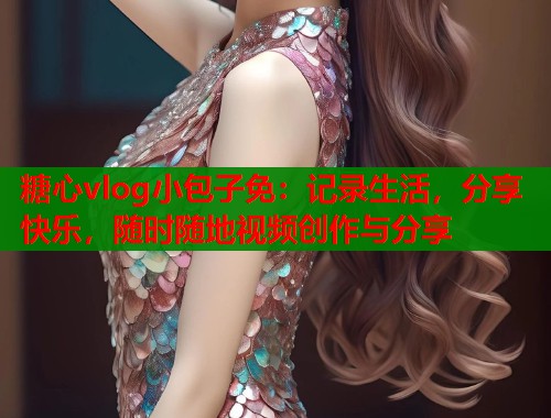 糖心vlog小包子免：记录生活，分享快乐，随时随地视频创作与分享  第1张