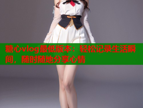 糖心vlog最低版本：轻松记录生活瞬间，随时随地分享心情  第1张