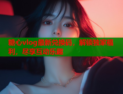 糖心vlog最新兑换码，解锁独家福利，尽享互动乐趣  第1张