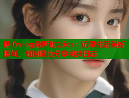 糖心vlog最新地址ios：记录生活美好瞬间，随时随地分享视频日志  第1张