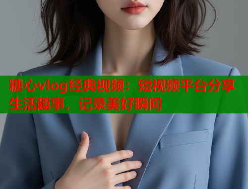 糖心vlog经典视频：短视频平台分享生活趣事，记录美好瞬间  第1张