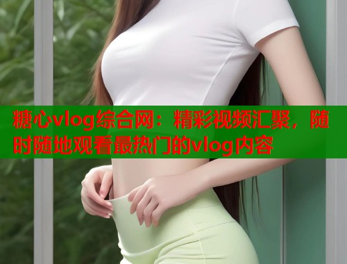 糖心vlog综合网：精彩视频汇聚，随时随地观看最热门的vlog内容  第1张