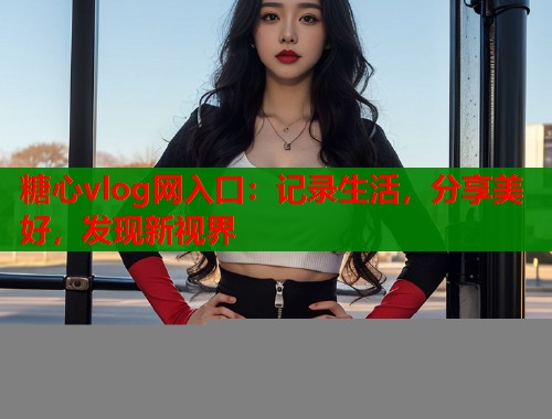糖心vlog网入口：记录生活，分享美好，发现新视界  第1张