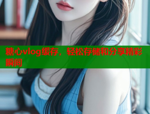 糖心vlog缓存，轻松存储和分享精彩瞬间  第2张