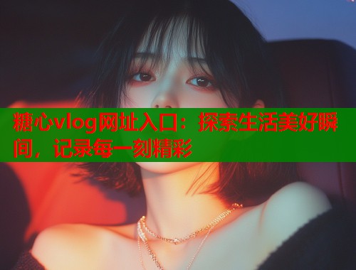 糖心vlog网址入口：探索生活美好瞬间，记录每一刻精彩  第1张